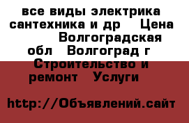 все виды,электрика,сантехника и др. › Цена ­ 100 - Волгоградская обл., Волгоград г. Строительство и ремонт » Услуги   